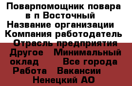 Поварпомощник повара в п.Восточный › Название организации ­ Компания-работодатель › Отрасль предприятия ­ Другое › Минимальный оклад ­ 1 - Все города Работа » Вакансии   . Ненецкий АО